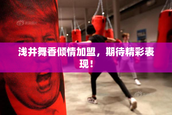 浅井舞香倾情加盟，期待精彩表现！