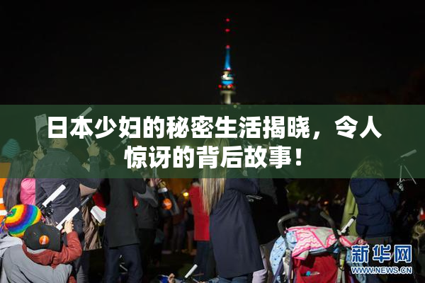 日本少妇的秘密生活揭晓，令人惊讶的背后故事！