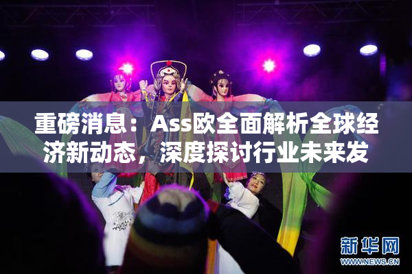 重磅消息：Ass欧全面解析全球经济新动态，深度探讨行业未来发展方向！