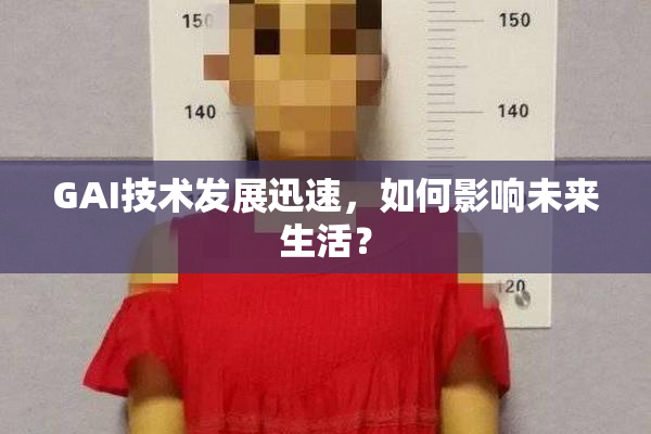 GAI技术发展迅速，如何影响未来生活？