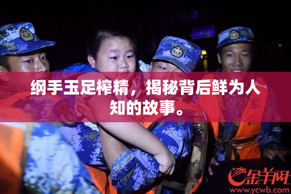 纲手玉足榨精，揭秘背后鲜为人知的故事。
