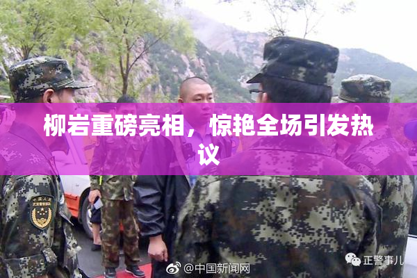 柳岩重磅亮相，惊艳全场引发热议