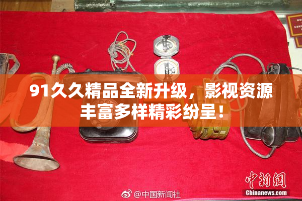 91久久精品全新升级，影视资源丰富多样精彩纷呈！