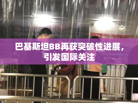巴基斯坦BB再获突破性进展，引发国际关注