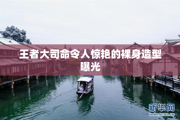 王者大司命令人惊艳的裸身造型曝光