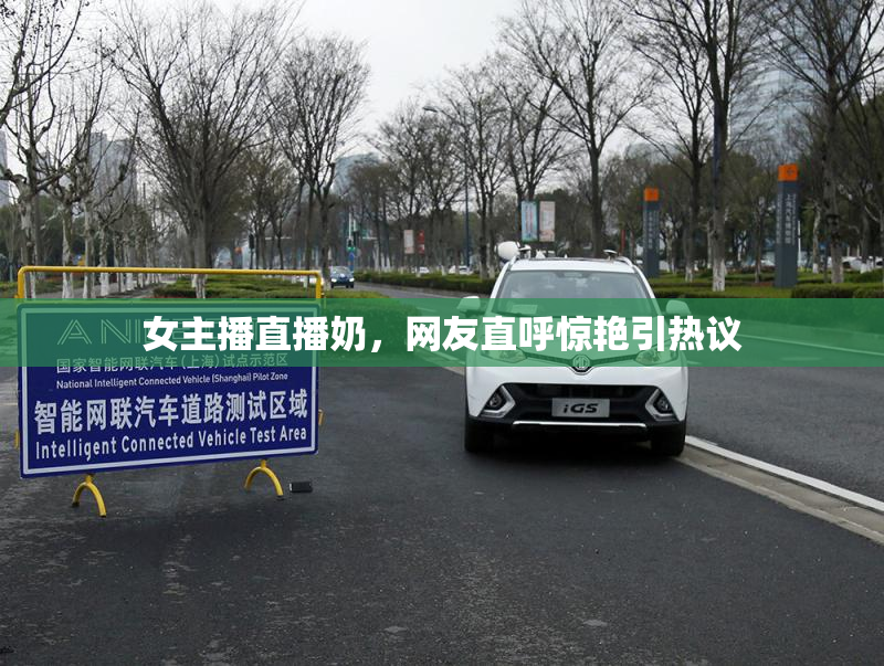 女主播直播奶，网友直呼惊艳引热议