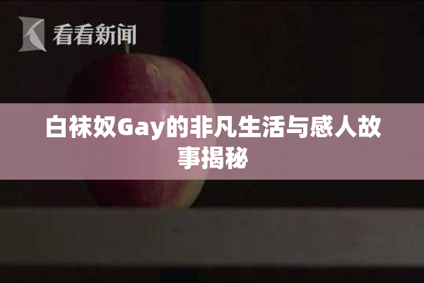 白袜奴Gay的非凡生活与感人故事揭秘