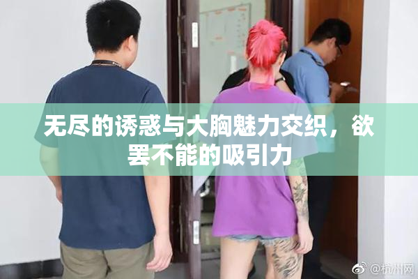无尽的诱惑与大胸魅力交织，欲罢不能的吸引力