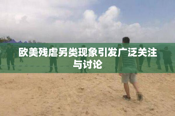 欧美残虐另类现象引发广泛关注与讨论