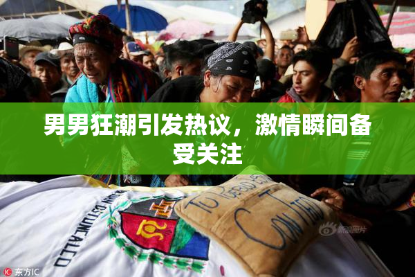 男男狂潮引发热议，激情瞬间备受关注