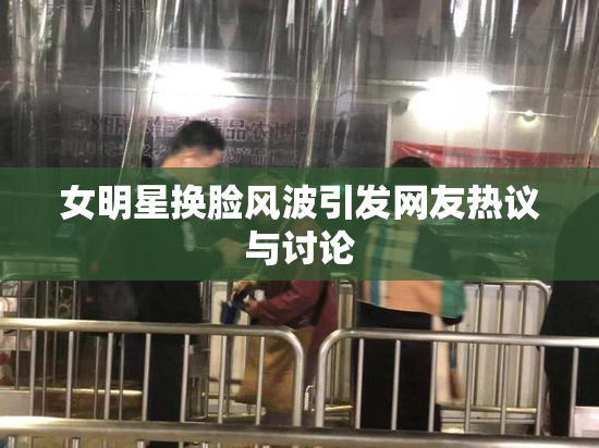 女明星换脸风波引发网友热议与讨论
