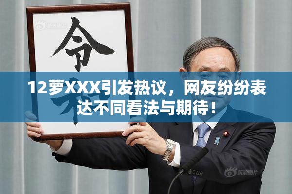 12萝XXX引发热议，网友纷纷表达不同看法与期待！