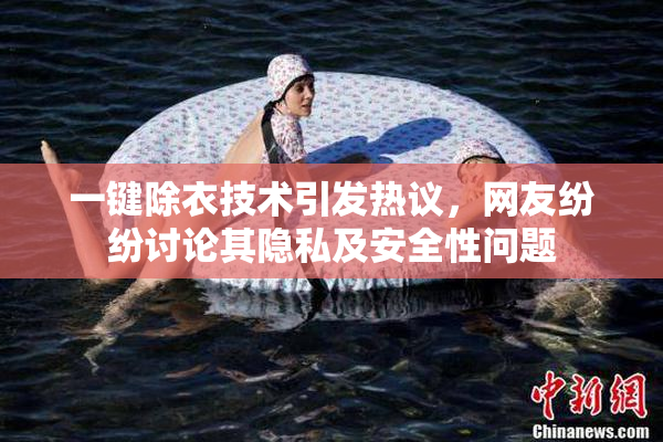 一键除衣技术引发热议，网友纷纷讨论其隐私及安全性问题