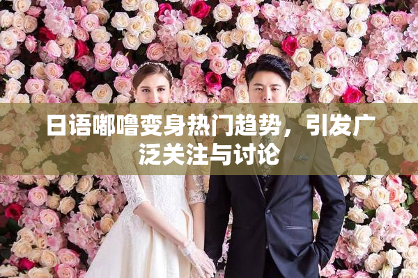 日语嘟噜变身热门趋势，引发广泛关注与讨论