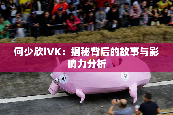 何少欣lVK：揭秘背后的故事与影响力分析