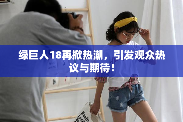 绿巨人18再掀热潮，引发观众热议与期待！