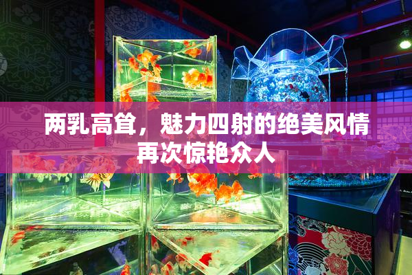两乳高耸，魅力四射的绝美风情再次惊艳众人