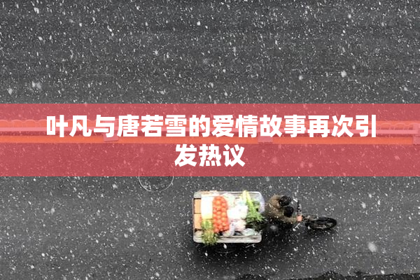 叶凡与唐若雪的爱情故事再次引发热议