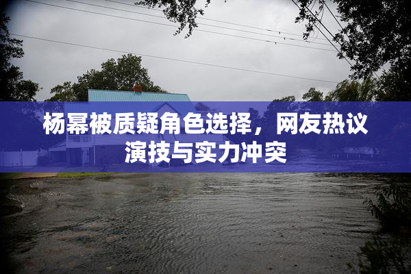 杨幂被质疑角色选择，网友热议演技与实力冲突