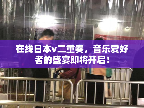 在线日本v二重奏，音乐爱好者的盛宴即将开启！