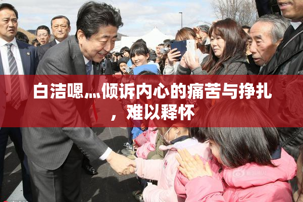 白洁嗯灬倾诉内心的痛苦与挣扎，难以释怀