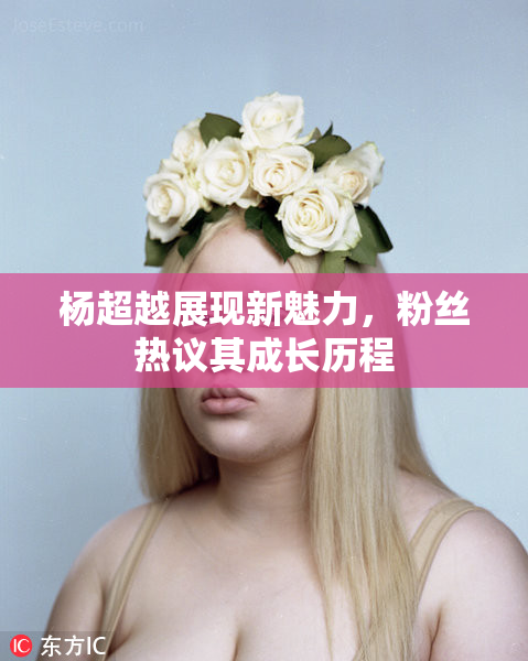 杨超越展现新魅力，粉丝热议其成长历程