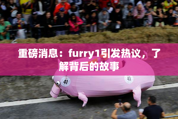 重磅消息：furry1引发热议，了解背后的故事