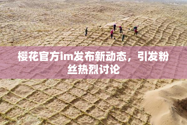 樱花官方im发布新动态，引发粉丝热烈讨论
