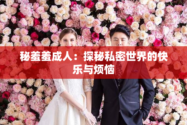 秘羞羞成人：探秘私密世界的快乐与烦恼