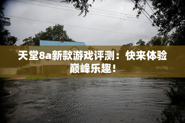 天堂8a新款游戏评测：快来体验巅峰乐趣！