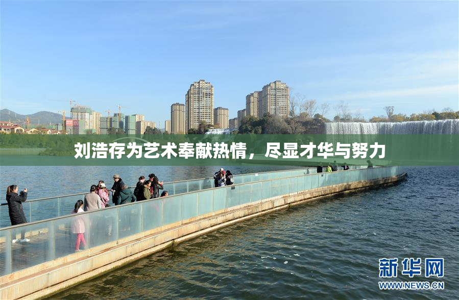 刘浩存为艺术奉献热情，尽显才华与努力