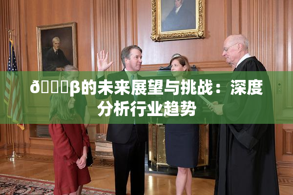 🔞β的未来展望与挑战：深度分析行业趋势