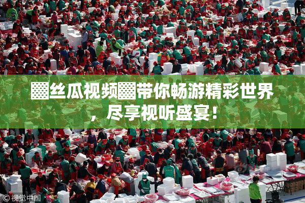 ▓丝瓜视频▓带你畅游精彩世界，尽享视听盛宴！