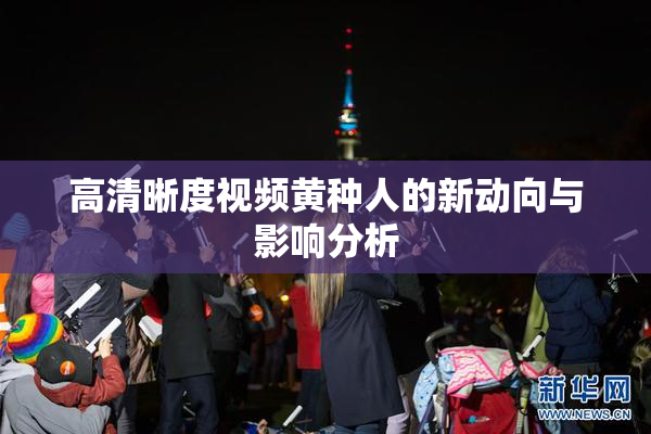 高清晰度视频黄种人的新动向与影响分析