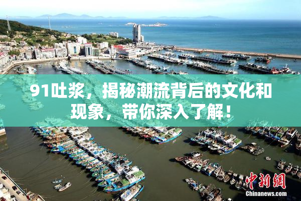 91吐浆，揭秘潮流背后的文化和现象，带你深入了解！