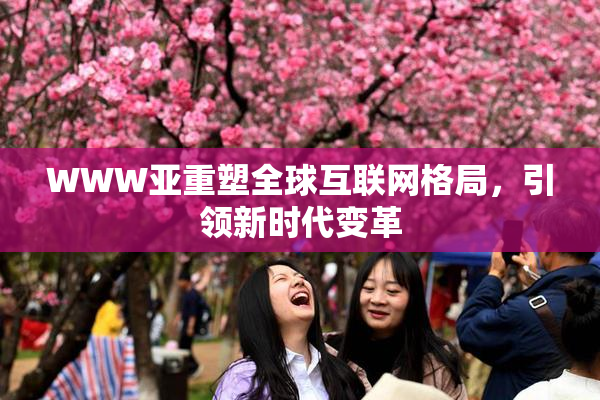 WWW亚重塑全球互联网格局，引领新时代变革