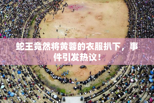 蛇王竟然将黄蓉的衣服扒下，事件引发热议！