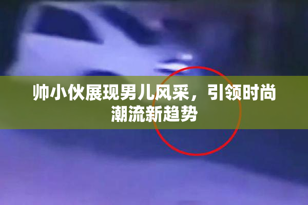 帅小伙展现男儿风采，引领时尚潮流新趋势