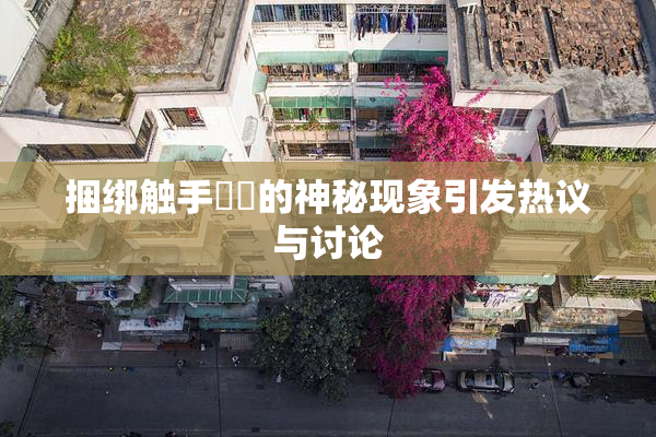 捆绑触手❌‌的神秘现象引发热议与讨论