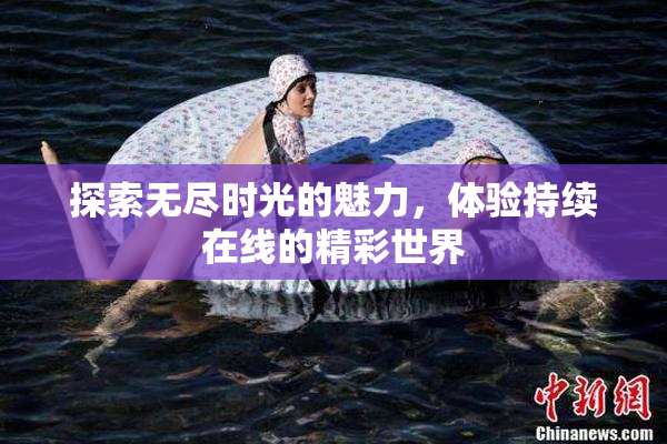 探索无尽时光的魅力，体验持续在线的精彩世界