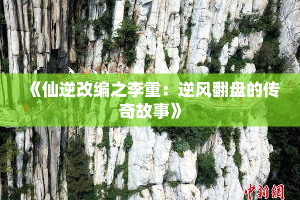 《仙逆改编之李重：逆风翻盘的传奇故事》