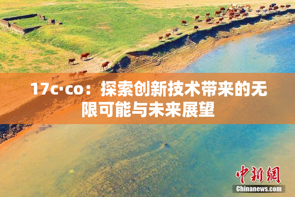 17c·co：探索创新技术带来的无限可能与未来展望