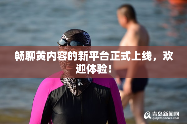 畅聊黄内容的新平台正式上线，欢迎体验！