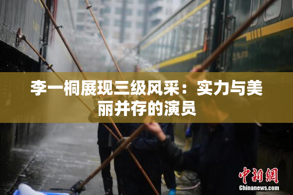 李一桐展现三级风采：实力与美丽并存的演员