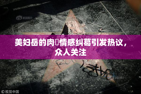 美妇岳的肉泬情感纠葛引发热议，众人关注