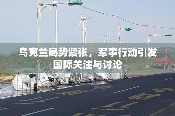 乌克兰局势紧张，军事行动引发国际关注与讨论