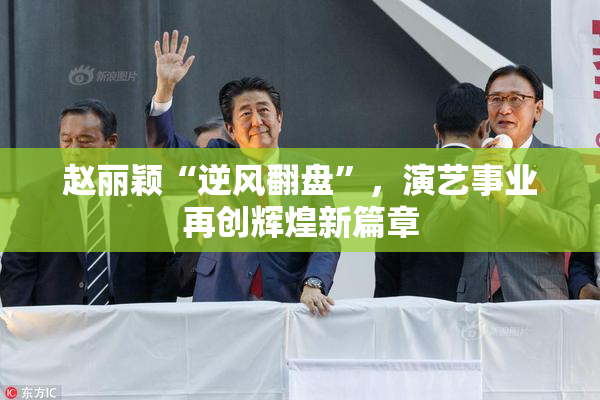 赵丽颖“逆风翻盘”，演艺事业再创辉煌新篇章