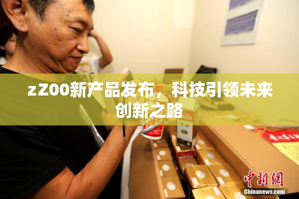 zZ00新产品发布，科技引领未来创新之路