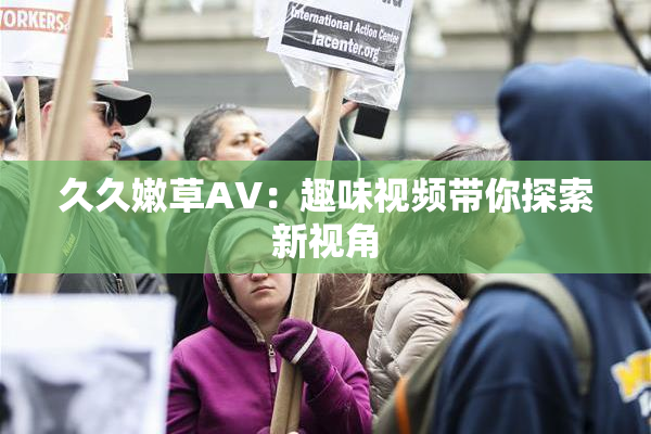 久久嫩草AV：趣味视频带你探索新视角