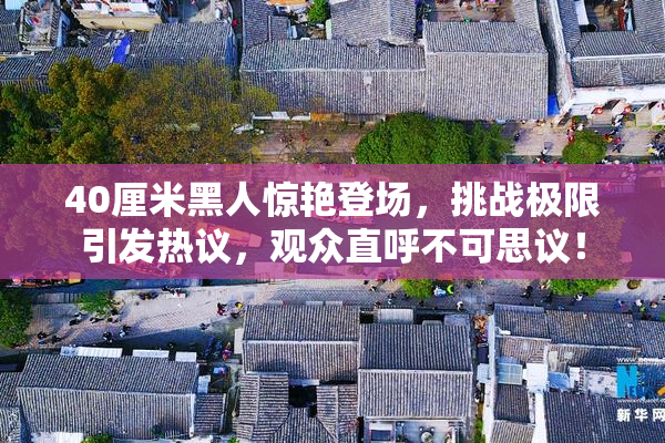40厘米黑人惊艳登场，挑战极限引发热议，观众直呼不可思议！